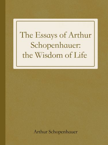 the essays of arthur schopenhauer: the wisdom of life