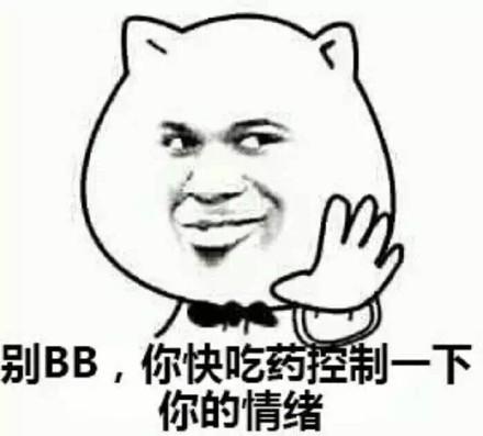别bb,你快吃药控制一下你的情绪 - 你知道的太多了!留不得你.