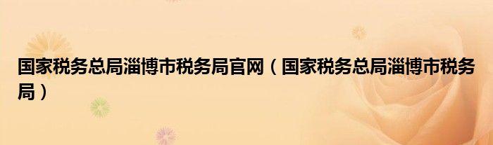 国家税务总局淄博市税务局官网国家税务总局淄博市税务局