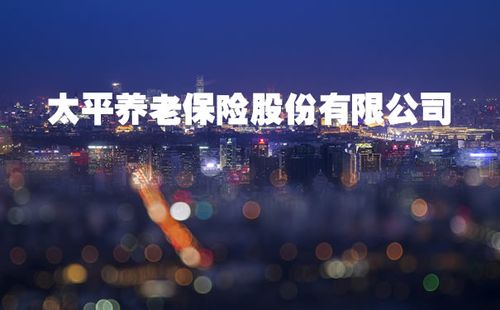 太平养老保险股份有限公司!2021太平养老保险股份有限公司