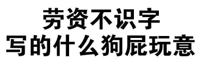 表情包名称: 劳资不识字,写的什么狗屁玩意!