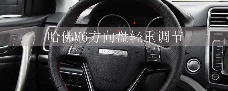 哈弗m6方向盘轻重调节哈弗m6方向盘太重怎么调轻