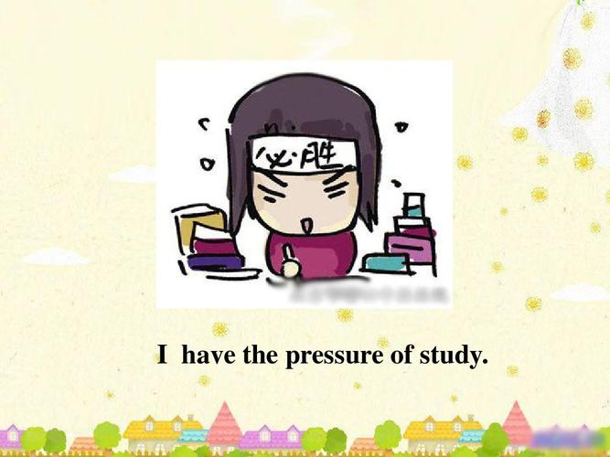 i have the pressure of study.