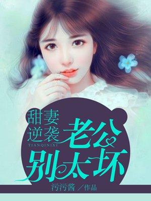 甜妻逆袭,老公别太坏最新章节_污污酱著_掌阅小说网