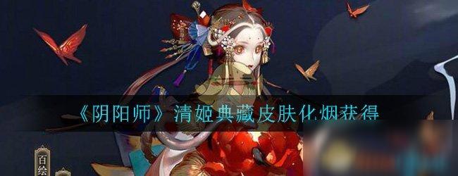 《阴阳师》清姬典藏皮肤化烟怎么获得 清姬典藏皮肤化烟获得攻略