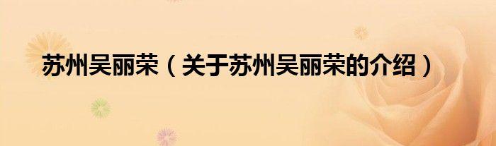 苏州吴丽荣,关于苏州吴丽荣的介绍很多人还不知道