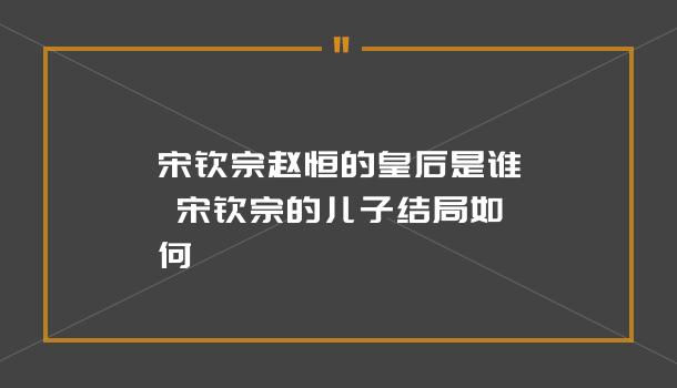 宋钦宗赵恒的皇后是谁 宋钦宗的儿子结局如何