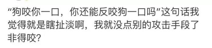 "狗咬你一口,你还能反咬狗一口吗"这句话我觉的就是瞎扯淡阿,我就没点