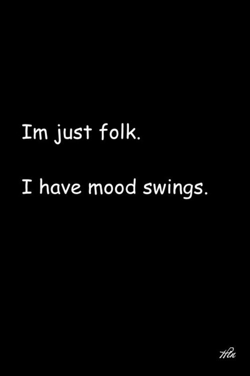 im just folk.i have mood swings.