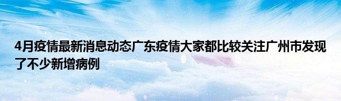 4月疫情最新消息动态广东疫情大家都比较关注广州市发现了不少新增