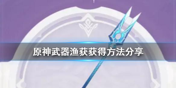 原神渔获获取攻略 原神武器渔获获得方法分享-游侠手游