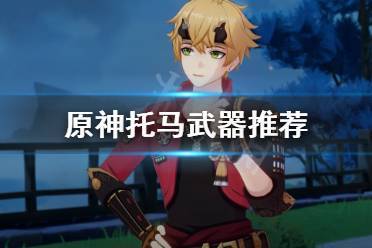 原神托马武器怎么选托马武器推荐