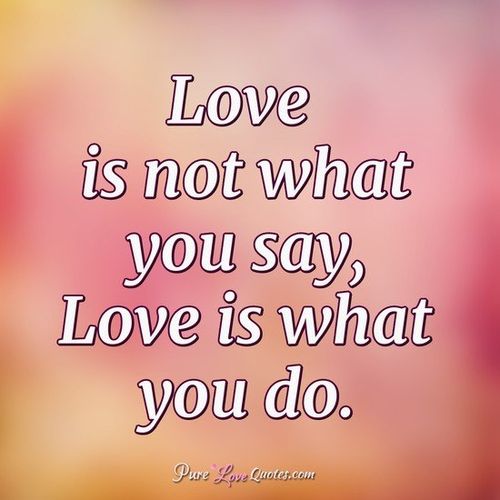love is not what you say, love is what you do.