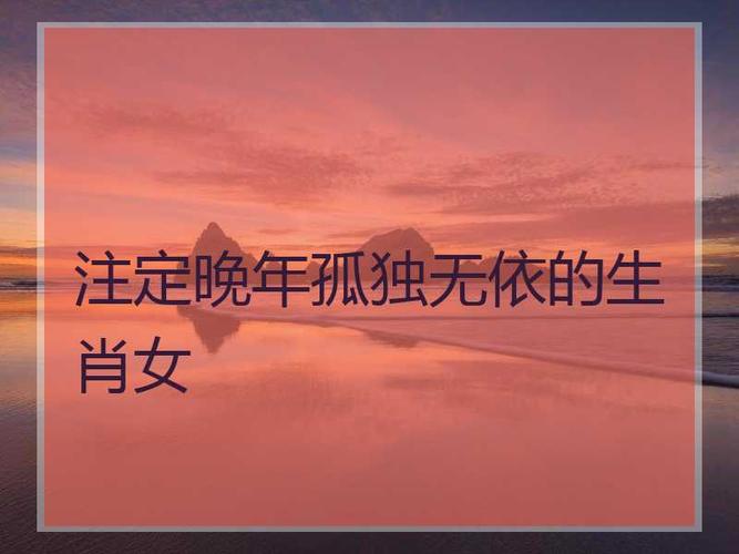 注定晚年孤独无依的生肖女_最聪明难惹的生肖女
