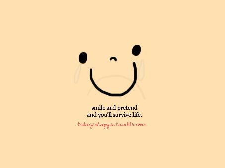 smile and pretend, and you"ll survive life.