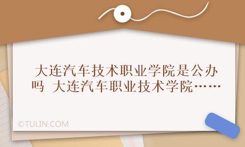 大连汽车技术职业学院是公办吗大连汽车职业技术学院是大学吗