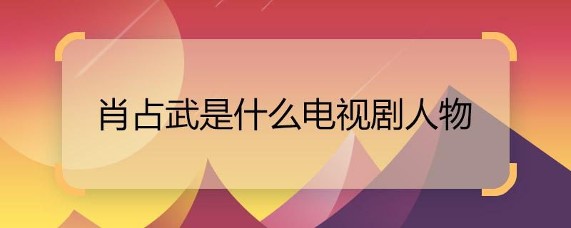肖占武是什么电视剧人物 肖占武原型是谁