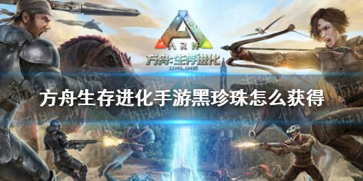方舟生存进化手游黑珍珠怎么获得方舟生存进化手游黑珍珠获取方式详细